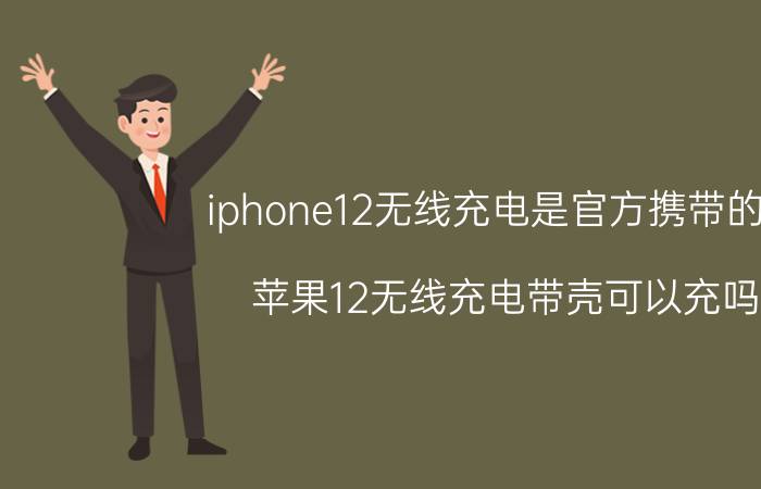 iphone12无线充电是官方携带的吗 苹果12无线充电带壳可以充吗？